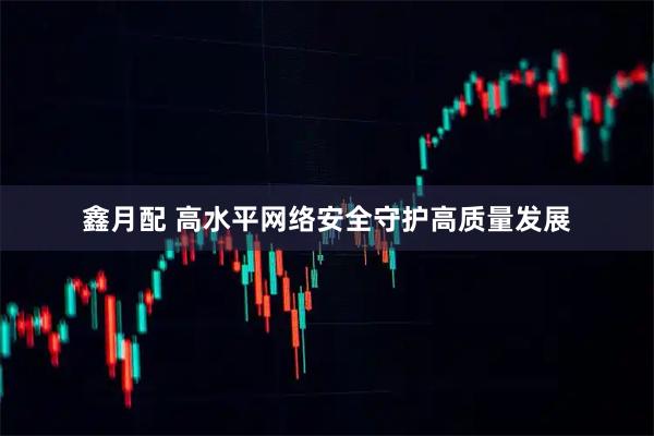 鑫月配 高水平网络安全守护高质量发展