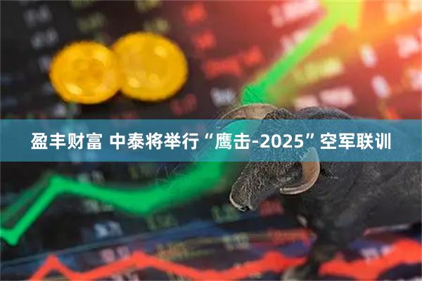 盈丰财富 中泰将举行“鹰击-2025”空军联训