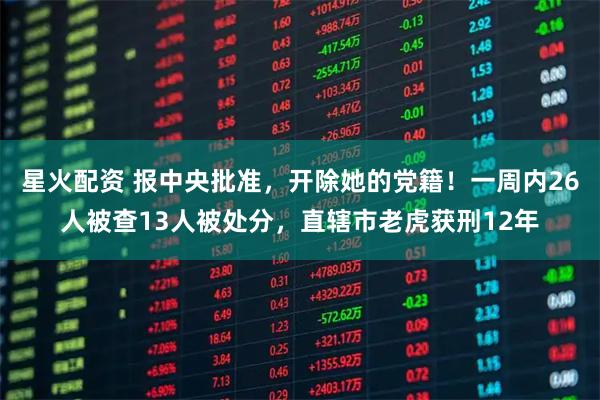 星火配资 报中央批准，开除她的党籍！一周内26人被查13人被处分，直辖市老虎获刑12年