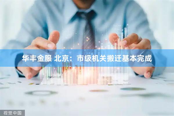华丰金服 北京：市级机关搬迁基本完成