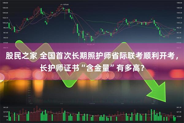 股民之家 全国首次长期照护师省际联考顺利开考，长护师证书“含金量”有多高？