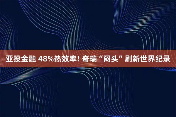 亚投金融 48%热效率! 奇瑞“闷头”刷新世界纪录