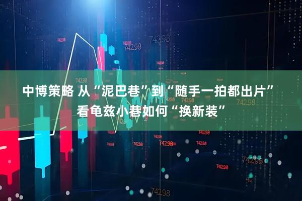 中博策略 从“泥巴巷”到“随手一拍都出片” 看龟兹小巷如何“换新装”