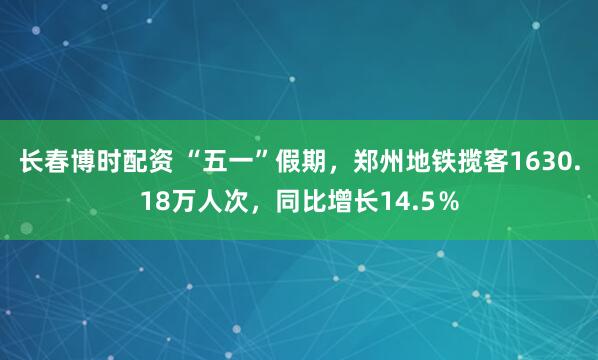 长春博时配资 “五一”假期，郑州地铁揽客1630.18万人次，同比增长14.5％