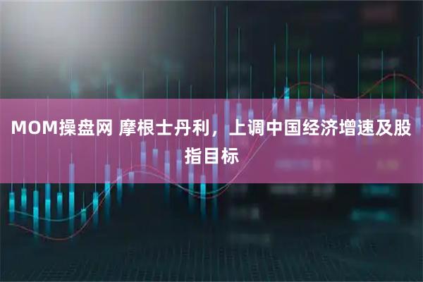 MOM操盘网 摩根士丹利，上调中国经济增速及股指目标