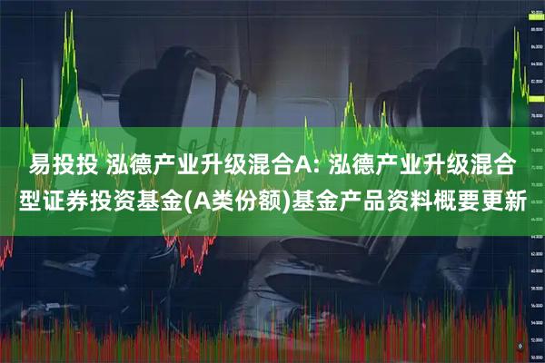易投投 泓德产业升级混合A: 泓德产业升级混合型证券投资基金(A类份额)基金产品资料概要更新