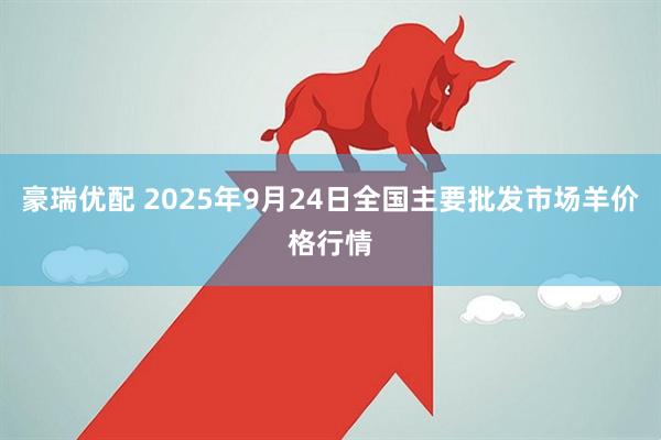 豪瑞优配 2025年9月24日全国主要批发市场羊价格行情