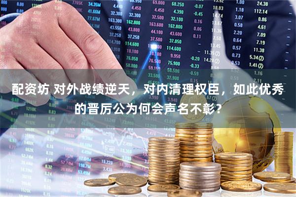 配资坊 对外战绩逆天，对内清理权臣，如此优秀的晋厉公为何会声名不彰？