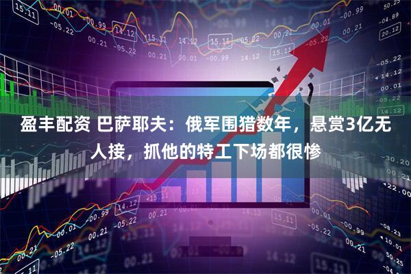 盈丰配资 巴萨耶夫：俄军围猎数年，悬赏3亿无人接，抓他的特工下场都很惨