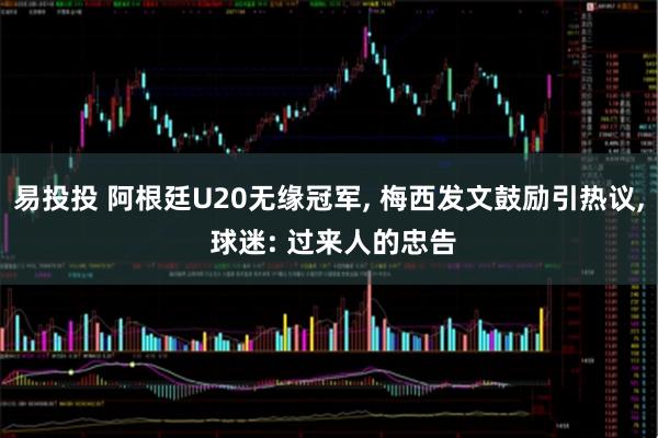 易投投 阿根廷U20无缘冠军, 梅西发文鼓励引热议, 球迷: 过来人的忠告