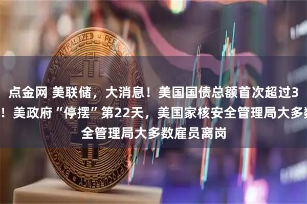 点金网 美联储，大消息！美国国债总额首次超过38万亿美元！美政府“停摆”第22天，美国家核安全管理局大多数雇员离岗