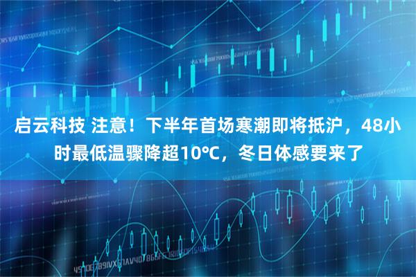 启云科技 注意！下半年首场寒潮即将抵沪，48小时最低温骤降超10℃，冬日体感要来了
