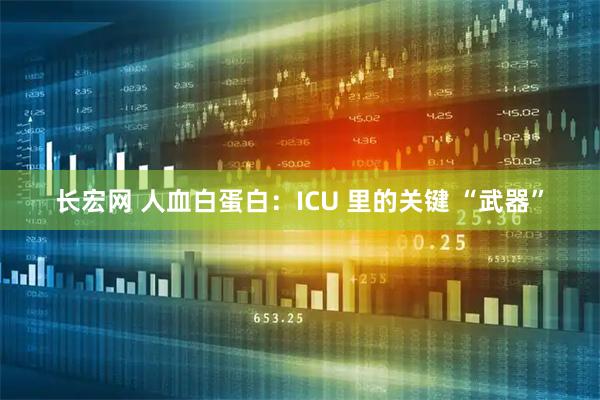 长宏网 人血白蛋白：ICU 里的关键 “武器”