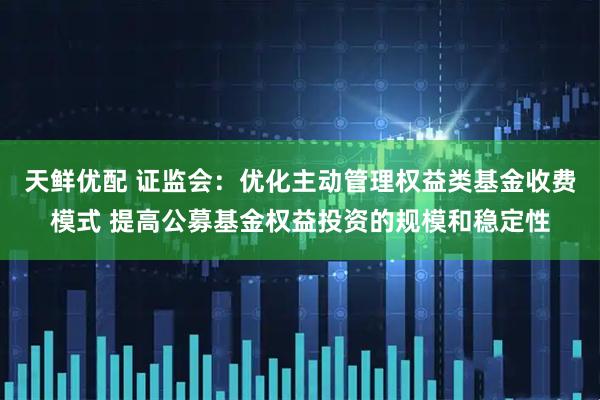 天鲜优配 证监会：优化主动管理权益类基金收费模式 提高公募基金权益投资的规模和稳定性