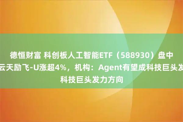 德恒财富 科创板人工智能ETF（588930）盘中溢价，云天励飞-U涨超4%，机构：Agent有望成科技巨头发力方向
