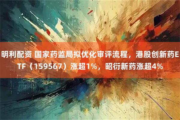明利配资 国家药监局拟优化审评流程，港股创新药ETF（159567）涨超1%，昭衍新药涨超4%