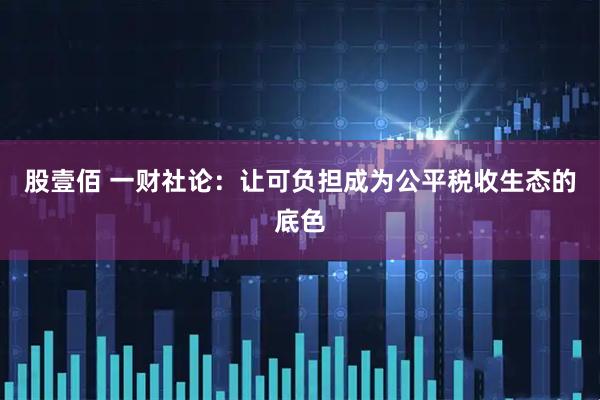 股壹佰 一财社论：让可负担成为公平税收生态的底色
