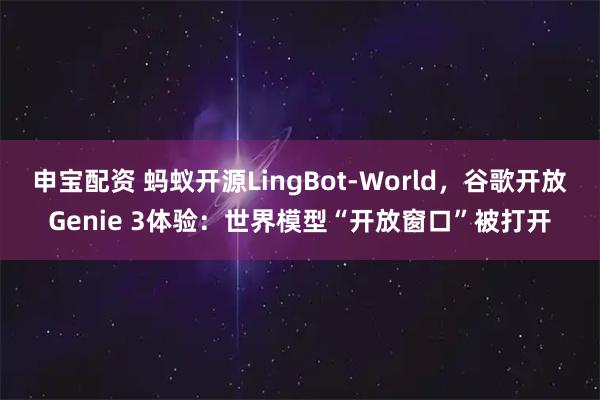 申宝配资 蚂蚁开源LingBot-World，谷歌开放Genie 3体验：世界模型“开放窗口”被打开