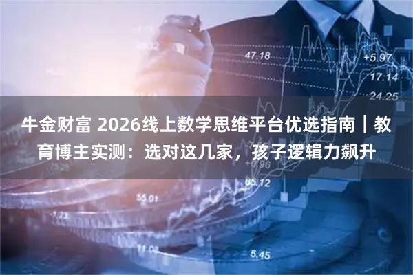牛金财富 2026线上数学思维平台优选指南｜教育博主实测：选对这几家，孩子逻辑力飙升
