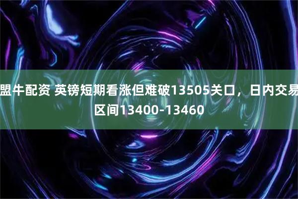 盟牛配资 英镑短期看涨但难破13505关口，日内交易区间13400-13460
