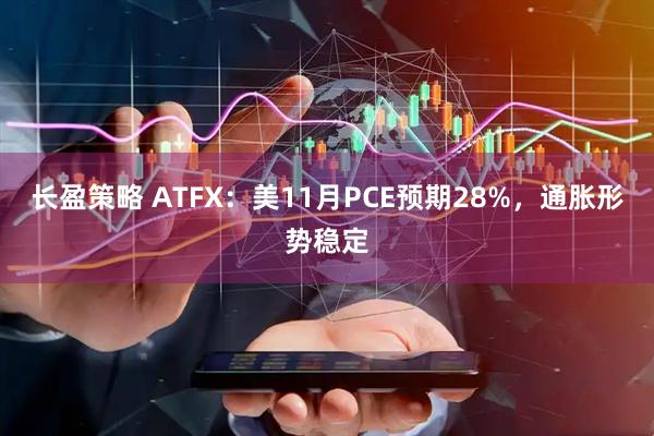 长盈策略 ATFX：美11月PCE预期28%，通胀形势稳定