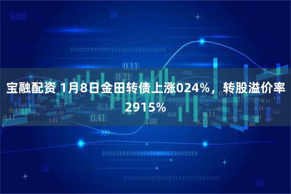 宝融配资 1月8日金田转债上涨024%，转股溢价率2915%