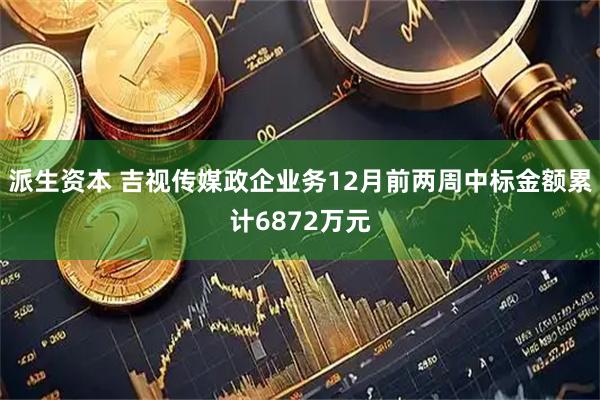 派生资本 吉视传媒政企业务12月前两周中标金额累计6872万元