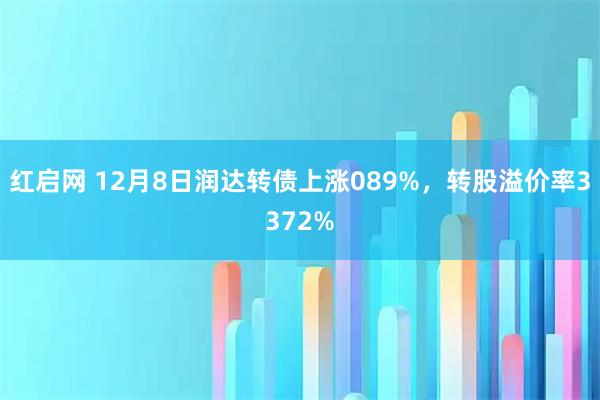 红启网 12月8日润达转债上涨089%，转股溢价率3372%