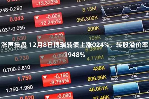 涨声操盘 12月8日博瑞转债上涨024%，转股溢价率1948%