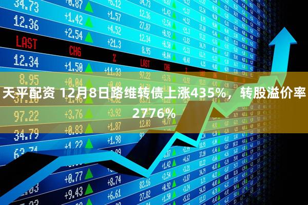 天平配资 12月8日路维转债上涨435%，转股溢价率2776%
