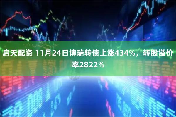启天配资 11月24日博瑞转债上涨434%，转股溢价率2822%