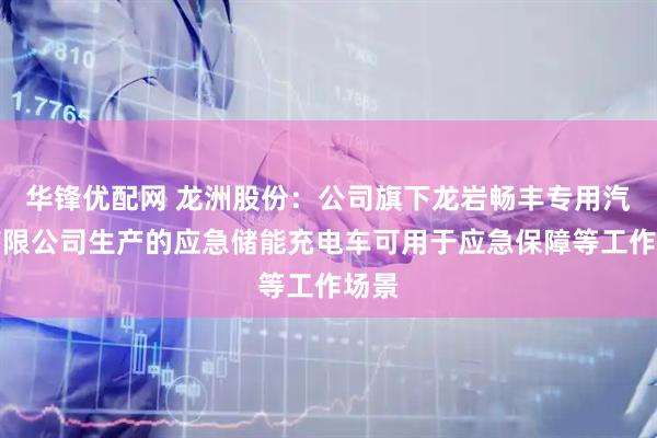 华锋优配网 龙洲股份：公司旗下龙岩畅丰专用汽车有限公司生产的应急储能充电车可用于应急保障等工作场景