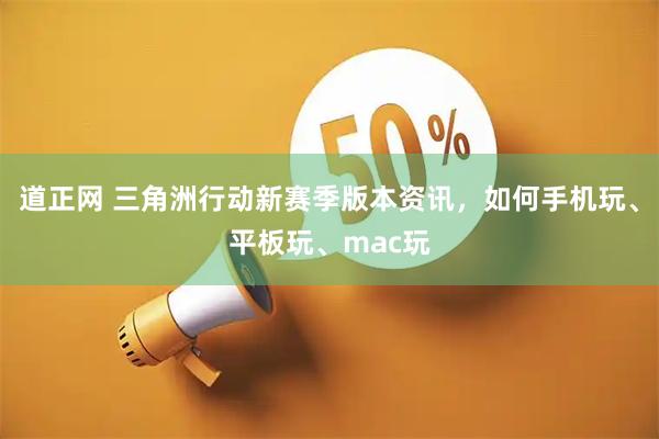 道正网 三角洲行动新赛季版本资讯，如何手机玩、平板玩、mac玩