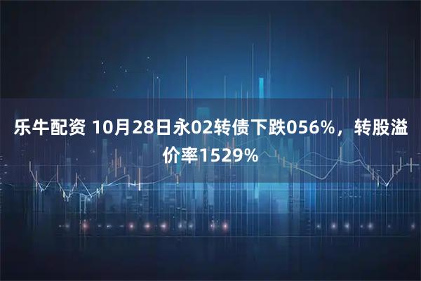 乐牛配资 10月28日永02转债下跌056%，转股溢价率1529%
