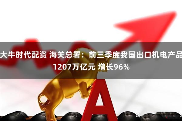 大牛时代配资 海关总署：前三季度我国出口机电产品1207万亿元 增长96%