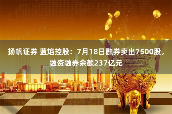 扬帆证券 蓝焰控股：7月18日融券卖出7500股，融资融券余额237亿元