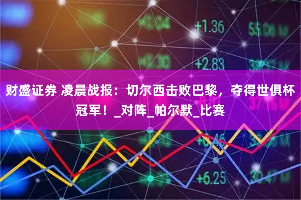 财盛证券 凌晨战报：切尔西击败巴黎，夺得世俱杯冠军！_对阵_帕尔默_比赛