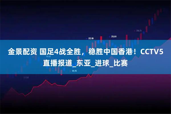金景配资 国足4战全胜，稳胜中国香港！CCTV5直播报道_东亚_进球_比赛