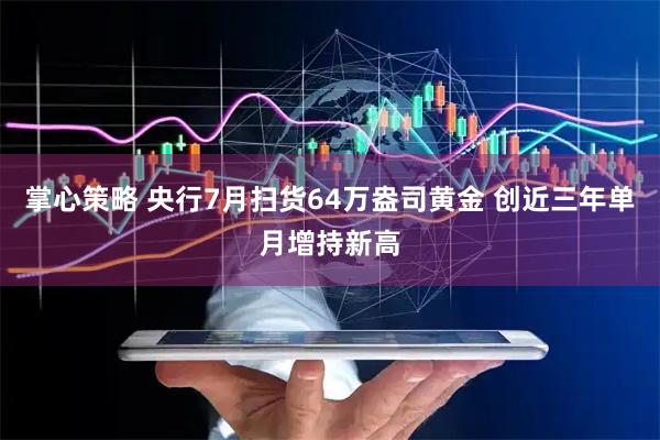 掌心策略 央行7月扫货64万盎司黄金 创近三年单月增持新高