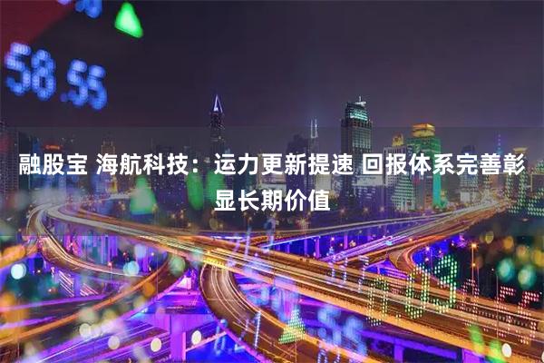 融股宝 海航科技：运力更新提速 回报体系完善彰显长期价值